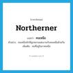 คนเหนือ ภาษาอังกฤษ?, คำศัพท์ภาษาอังกฤษ คนเหนือ แปลว่า northerner ประเภท N ตัวอย่าง คนเหนือมักให้ลูกหลานแต่งงานกับคนเหนือด้วยกัน เพิ่มเติม คนที่อยู่ในภาคเหนือ หมวด N