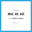 not at all แปลว่า?, คำศัพท์ภาษาอังกฤษ not at all แปลว่า ไม่เด็ดขาด, ไม่แน่นอน ประเภท IDM หมวด IDM