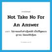 not take no for an answer แปลว่า?, คำศัพท์ภาษาอังกฤษ not take no for an answer แปลว่า ไม่อาจยอมรับคำปฏิเสธได้ (เป็นวิธีพูดแบบสุภาพ), ไม่ยอมให้ปฏิเสธ ประเภท IDM หมวด IDM