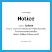 notice แปลว่า?, คำศัพท์ภาษาอังกฤษ notice แปลว่า ข้อสังเกต ประเภท N ตัวอย่าง คณะกรรมการมีข้อสังเกตว่าบริษัทจะต้องส่งเสริมกิจกรรมสารสนเทศอย่างต่อเนื่อง เพิ่มเติม ข้อที่ตั้งเอาไว้หรือหมายเอาไว้ หมวด N