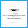 nourish แปลว่า?, คำศัพท์ภาษาอังกฤษ nourish แปลว่า บำรุงกำลัง ประเภท V ตัวอย่าง วิตามินที่มีส่วนผสมของโสมสามารถบำรุงกำลังของคนชราให้แข็งแรงขึ้นได้ เพิ่มเติม เลี้ยงบำรุงให้มีกำลังมากขึ้น หมวด V