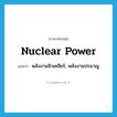 nuclear power แปลว่า?, คำศัพท์ภาษาอังกฤษ nuclear power แปลว่า พลังงานนิวเคลียร์, พลังงานปรมาณู ประเภท N หมวด N