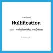 nullification แปลว่า?, คำศัพท์ภาษาอังกฤษ nullification แปลว่า การไม่มีผลบังคับ, การเป็นโมฆะ ประเภท N หมวด N