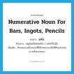 numerative noun for bars, ingots, pencils แปลว่า?, คำศัพท์ภาษาอังกฤษ numerative noun for bars, ingots, pencils แปลว่า แท่ง ประเภท CLAS ตัวอย่าง หนูน้อยถือไอศครีม 2 แท่งไว้ในมือ เพิ่มเติม ลักษณนามเรียกของที่มีลักษณะของสิ่งที่ตันและกลมยาวหรือแบนหนา หมวด CLAS