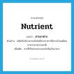 nutrient แปลว่า?, คำศัพท์ภาษาอังกฤษ nutrient แปลว่า สารอาหาร ประเภท N ตัวอย่าง ผลิตภัณฑ์อาหารเสริมไม่มีสารอาหารที่ครบถ้วนเหมือนอาหารจากธรรมชาติ เพิ่มเติม สารที่เป็นส่วนประกอบสำคัญในอาหาร หมวด N