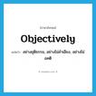 objectively แปลว่า?, คำศัพท์ภาษาอังกฤษ objectively แปลว่า อย่างยุติธรรม, อย่างไม่ลำเอียง, อย่างไม่อคติ ประเภท ADV หมวด ADV