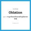 oblation แปลว่า?, คำศัพท์ภาษาอังกฤษ oblation แปลว่า การบูชาด้วยขนมปังและเหล้าองุ่นในศาสนาคริสต์ ประเภท N หมวด N