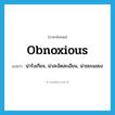 obnoxious แปลว่า?, คำศัพท์ภาษาอังกฤษ obnoxious แปลว่า น่ารังเกียจ, น่าสะอิดสะเอียน, น่าขยะแขยง ประเภท ADJ หมวด ADJ