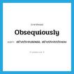 obsequiously แปลว่า?, คำศัพท์ภาษาอังกฤษ obsequiously แปลว่า อย่างประจบสอพลอ, อย่างประจบประแจง ประเภท ADV หมวด ADV