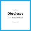 obsolesce แปลว่า?, คำศัพท์ภาษาอังกฤษ obsolesce แปลว่า พ้นสมัย, คร่ำคร่า, เก่า ประเภท VI หมวด VI