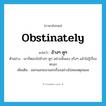 obstinately แปลว่า?, คำศัพท์ภาษาอังกฤษ obstinately แปลว่า ข้างๆ คูๆ ประเภท ADV ตัวอย่าง เขาก็ตอบไปข้างๆ คูๆ อย่างนั้นเอง จริงๆ แล้วไม่รู้เรื่องหรอก เพิ่มเติม ออกนอกแนวนอกเรื่องอย่างไม่สมเหตุสมผล หมวด ADV