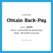 obtain back-pay แปลว่า?, คำศัพท์ภาษาอังกฤษ obtain back-pay แปลว่า ตกเบิก ประเภท V ตัวอย่าง ตกเบิกครั้งนี้ทำให้เขามีเงินก้อนใหญ่ เพิ่มเติม ได้รับเงินที่ค้างจ่ายย้อนหลัง หมวด V