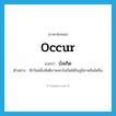 บังเกิด ภาษาอังกฤษ?, คำศัพท์ภาษาอังกฤษ บังเกิด แปลว่า occur ประเภท V ตัวอย่าง สักวันหนึ่งสันติภาพจะบังเกิดได้ในภูมิภาคอินโดจีน หมวด V