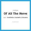 of all the nerve แปลว่า?, คำศัพท์ภาษาอังกฤษ of all the nerve แปลว่า ช่างกล้าจริงๆ, ช่างน่าตกใจ, น่าประหลาด ประเภท IDM หมวด IDM