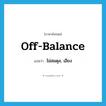 off-balance แปลว่า?, คำศัพท์ภาษาอังกฤษ off-balance แปลว่า ไม่สมดุล, เอียง ประเภท ADJ หมวด ADJ