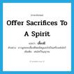 เลี้ยงผี ภาษาอังกฤษ?, คำศัพท์ภาษาอังกฤษ เลี้ยงผี แปลว่า offer sacrifices to a spirit ประเภท V ตัวอย่าง ชาวมูเซอจะเลี้ยงผีโดยมีหมูและไก่เป็นเครื่องเซ่นไหว้ เพิ่มเติม เซ่นไหว้วิญญาณ หมวด V