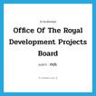 Office of the Royal Development Projects Board แปลว่า?, คำศัพท์ภาษาอังกฤษ Office of the Royal Development Projects Board แปลว่า กปร. ประเภท N หมวด N