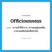 officiousness แปลว่า?, คำศัพท์ภาษาอังกฤษ officiousness แปลว่า ความเจ้ากี้เจ้าการ, ความสอดรู้สอดเห็น, การช่วยเหลือในสิ่งที่ไม่จำเป็น ประเภท N หมวด N