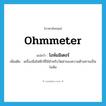 ohmmeter แปลว่า?, คำศัพท์ภาษาอังกฤษ ohmmeter แปลว่า โอห์มมิเตอร์ ประเภท N เพิ่มเติม เครื่องมือไฟฟ้าที่ใช้สำหรับวัดค่าของความต้านทานเป็น โอห์ม หมวด N