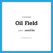 oil field แปลว่า?, คำศัพท์ภาษาอังกฤษ oil field แปลว่า แหล่งน้ำมัน ประเภท N หมวด N