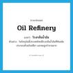 oil refinery แปลว่า?, คำศัพท์ภาษาอังกฤษ oil refinery แปลว่า โรงกลั่นน้ำมัน ประเภท N ตัวอย่าง ในปัจจุบันนี้ประเทศไทยมีโรงกลั่นน้ำมันที่ทันสมัย ประกอบด้วยถังมหึมา และหอสูงจำนวนมาก หมวด N