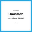 omission แปลว่า?, คำศัพท์ภาษาอังกฤษ omission แปลว่า สิ่งที่ละเลย, สิ่งที่ปล่อยไว้ ประเภท N หมวด N