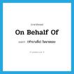(ทำบางสิ่ง) ในนามของ ภาษาอังกฤษ?, คำศัพท์ภาษาอังกฤษ (ทำบางสิ่ง) ในนามของ แปลว่า on behalf of ประเภท IDM หมวด IDM