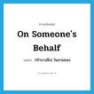 on someone&#39;s behalf แปลว่า?, คำศัพท์ภาษาอังกฤษ on someone&#39;s behalf แปลว่า (ทำบางสิ่ง) ในนามของ ประเภท IDM หมวด IDM