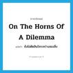 on the horns of a dilemma แปลว่า?, คำศัพท์ภาษาอังกฤษ on the horns of a dilemma แปลว่า ยังไม่ตัดสินใจระหว่างสองสิ่ง ประเภท IDM หมวด IDM