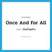 once and for all แปลว่า?, คำศัพท์ภาษาอังกฤษ once and for all แปลว่า เป็นครั้งสุดท้าย ประเภท IDM หมวด IDM