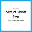 one of these days แปลว่า?, คำศัพท์ภาษาอังกฤษ one of these days แปลว่า บางวัน, สักวัน, สักครั้ง ประเภท IDM หมวด IDM