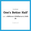 one&#39;s better half แปลว่า?, คำศัพท์ภาษาอังกฤษ one&#39;s better half แปลว่า สามีหรือภรรยา (คำไม่เป็นทางการ), ผัวหรือเมีย ประเภท IDM หมวด IDM