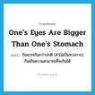 one&#39;s eyes are bigger than one&#39;s stomach แปลว่า?, คำศัพท์ภาษาอังกฤษ one&#39;s eyes are bigger than one&#39;s stomach แปลว่า กินมากเกินกว่าปกติ (คำไม่เป็นทางการ), กินเกินความสามารถที่จะกินได้ ประเภท IDM หมวด IDM