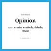 opinion แปลว่า?, คำศัพท์ภาษาอังกฤษ opinion แปลว่า ความเห็น, ความคิดเห็น, ข้อคิดเห็น, ทัศนคติ ประเภท N หมวด N