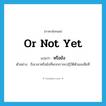 or not yet แปลว่า?, คำศัพท์ภาษาอังกฤษ or not yet แปลว่า หรือยัง ประเภท QUES ตัวอย่าง ถึงเวลาหรือยังที่พวกเราจะปฏิวัติตัวเองเสียที หมวด QUES