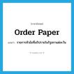 Order Paper แปลว่า?, คำศัพท์ภาษาอังกฤษ Order Paper แปลว่า รายการหัวข้อที่อภิปรายในรัฐสภาแต่ละวัน ประเภท N หมวด N