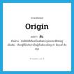 origin แปลว่า?, คำศัพท์ภาษาอังกฤษ origin แปลว่า ต้น ประเภท N ตัวอย่าง ยังมีข้อโต้เถียงเรื่องต้นตระกูลของชาติไทยอยู่ เพิ่มเติม เรียกผู้ที่นับกันว่าเป็นผู้เริ่มต้นวงศ์สกุลว่า ต้นวงศ์ ต้นสกุล หมวด N