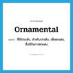 ornamental แปลว่า?, คำศัพท์ภาษาอังกฤษ ornamental แปลว่า ที่ใช้ประดับ, สำหรับประดับ, เพื่อตกแต่ง, ซึ่งใช้ในการตกแต่ง ประเภท ADJ หมวด ADJ