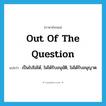 out of the question แปลว่า?, คำศัพท์ภาษาอังกฤษ out of the question แปลว่า เป็นไปไม่ได้, ไม่ได้รับอนุมัติ, ไม่ได้รับอนุญาต ประเภท IDM หมวด IDM