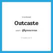 outcaste แปลว่า?, คำศัพท์ภาษาอังกฤษ outcaste แปลว่า ผู้ที่ถูกถอนวรรณะ ประเภท N หมวด N