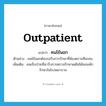 outpatient แปลว่า?, คำศัพท์ภาษาอังกฤษ outpatient แปลว่า คนไข้นอก ประเภท N ตัวอย่าง คนไข้นอกต้องรอรับการรักษาที่ห้องตรวจทีละคน เพิ่มเติม คนเจ็บป่วยที่มารับการตรวจรักษาแต่ไม่ได้นอนพักรักษาในโรงพยาบาล หมวด N