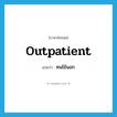 outpatient แปลว่า?, คำศัพท์ภาษาอังกฤษ outpatient แปลว่า คนไข้นอก ประเภท N หมวด N