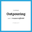 outpouring แปลว่า?, คำศัพท์ภาษาอังกฤษ outpouring แปลว่า การแสดงความรู้สึกทันที ประเภท N หมวด N