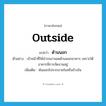 outside แปลว่า?, คำศัพท์ภาษาอังกฤษ outside แปลว่า ด้านนอก ประเภท N ตัวอย่าง เจ้าหน้าที่ให้นำรถมาจอดด้านนอกอาคาร เพราะใต้อาคารมีการจัดงานอยู่ เพิ่มเติม พ้นออกไปจากภายในหรือข้างใน หมวด N