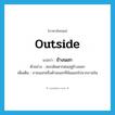 outside แปลว่า?, คำศัพท์ภาษาอังกฤษ outside แปลว่า ข้างนอก ประเภท ADV ตัวอย่าง สมรเดินตากฝนอยู่ข้างนอก เพิ่มเติม ภายนอกหรือด้านนอกที่พ้นออกไปจากภายใน หมวด ADV