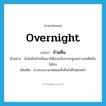 overnight แปลว่า?, คำศัพท์ภาษาอังกฤษ overnight แปลว่า ข้ามคืน ประเภท N ตัวอย่าง ยังไม่ทันข้ามคืนเขาก็ต้องกลับมาหาลูกเพราะทนคิดถึงไม่ไหว เพิ่มเติม ช่วงระยะเวลาตลอดทั้งคืนไปถึงตอนเช้า หมวด N