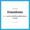 overshoes แปลว่า?, คำศัพท์ภาษาอังกฤษ overshoes แปลว่า รองเท้ายางหรือผ้าซึ่งสวมเพื่อป้องกันความหนาวเย็น ประเภท N หมวด N