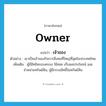 owner แปลว่า?, คำศัพท์ภาษาอังกฤษ owner แปลว่า เจ้าของ ประเภท N ตัวอย่าง เขาเป็นเจ้าของกิจการสิ่งทอที่ใหญ่ที่สุดในประเทศไทย เพิ่มเติม ผู้มีสิทธิครอบครอง ใช้สอย เก็บผลประโยชน์ และจำหน่ายทรัพย์สิน, ผู้มีกรรมสิทธิ์ในทรัพย์สิน หมวด N