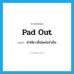 pad out แปลว่า?, คำศัพท์ภาษาอังกฤษ pad out แปลว่า ทำให้ยาวขึ้นโดยไม่จำเป็น ประเภท PHRV หมวด PHRV