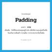 padding แปลว่า?, คำศัพท์ภาษาอังกฤษ padding แปลว่า นวม ประเภท N เพิ่มเติม สิ่งที่มีของอ่อนนุ่มอยู่ข้างใน เพื่อให้ความอบอุ่นหรือเพื่อป้องกันการเสียดสี การกดดัน การกระทบกระทั่งเป็นต้น หมวด N